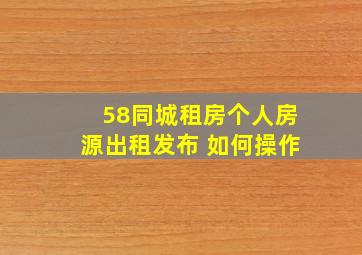 58同城租房个人房源出租发布 如何操作